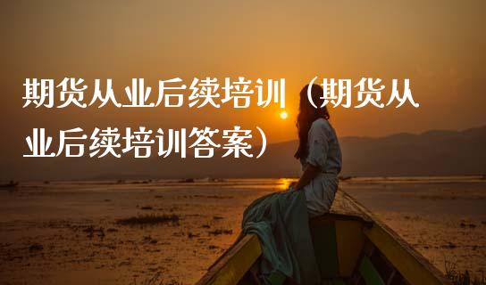 期货从业后续培训(期货从业后续培训答案)_外汇交易_第1张_金融科技_财务风控_外汇交易_财务咨询 期货从业后续培训(期货从业后续培训答案)_https://wap.kuaijiepai.net_外汇交易_第1张