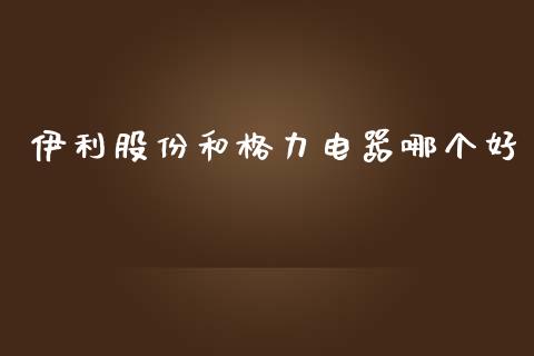 伊利股份和格力电器哪个好_https://wap.kuaijiepai.net_外汇交易_第1张