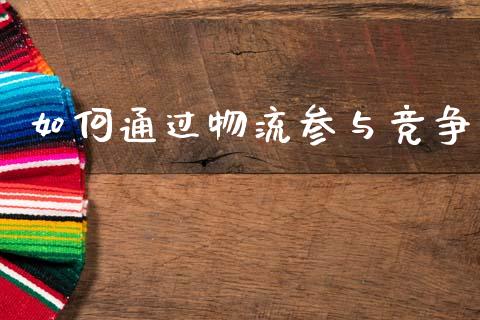 如何通过物流参与竞争_https://wap.kuaijiepai.net_金融科技_第1张