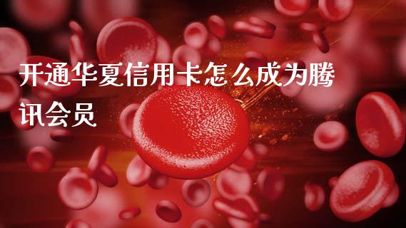 开通华夏信用卡怎么成为腾讯会员_https://wap.kuaijiepai.net_外汇交易_第1张