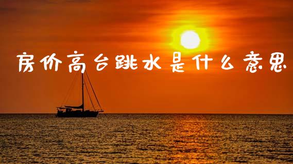 房价高台跳水是什么意思_https://wap.kuaijiepai.net_财务咨询_第1张