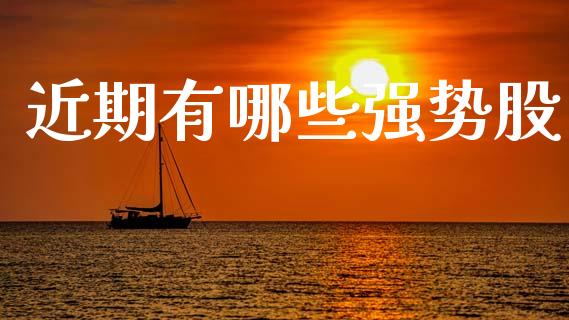 近期有哪些强势股_https://wap.kuaijiepai.net_财务咨询_第1张