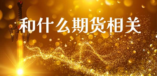 和什么期货相关_https://wap.kuaijiepai.net_财务咨询_第1张