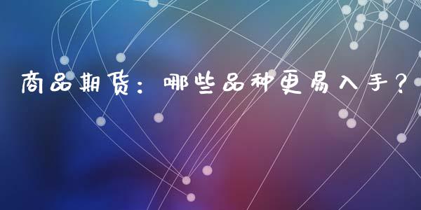 商品期货：哪些品种更易入手？_https://wap.kuaijiepai.net_外汇交易_第1张