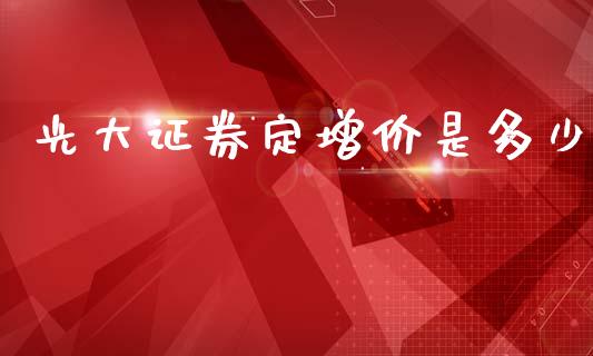 光大证券定增价是多少_https://wap.kuaijiepai.net_外汇交易_第1张