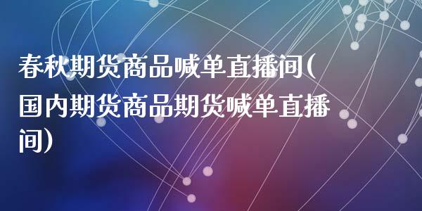 春秋期货商品喊单直播间(国内期货商品期货喊单直播间)_https://wap.kuaijiepai.net_财务风控_第1张