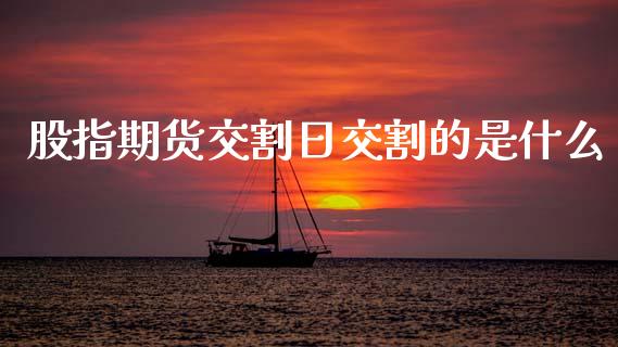 股指期货交割日交割的是什么_https://wap.kuaijiepai.net_财务风控_第1张