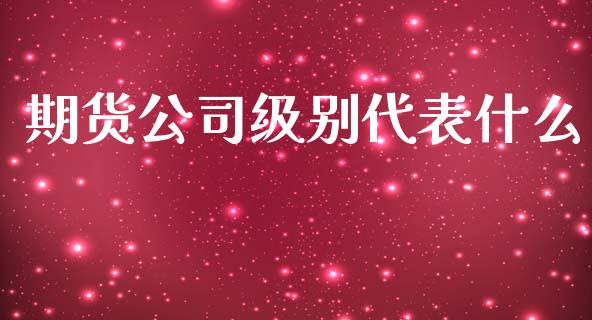 期货公司级别代表什么_https://wap.kuaijiepai.net_外汇交易_第1张