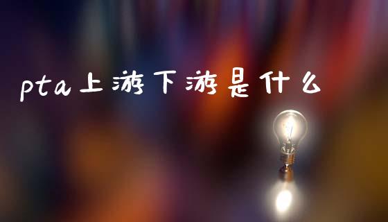 pta上游下游是什么_财务咨询_第1张_金融科技_财务风控_外汇交易_财务咨询 pta上游下游是什么_https://wap.kuaijiepai.net_财务咨询_第1张