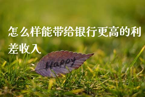 怎么样能带给银行更高的利差收入_https://wap.kuaijiepai.net_外汇交易_第1张