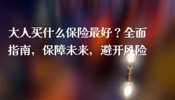 大人买什么保险最好？全面指南，保障未来，避开风险_https://wap.kuaijiepai.net_财务风控_第1张