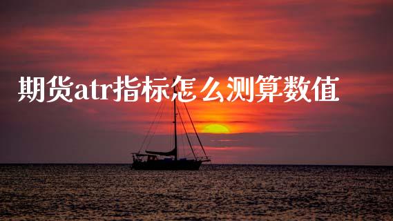 期货atr指标怎么测算数值_https://wap.kuaijiepai.net_财务咨询_第1张