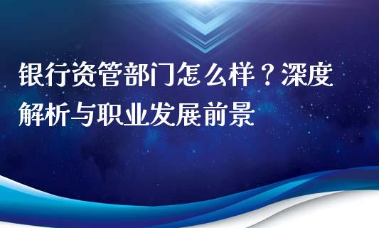 银行资管部门怎么样?深度解析与职业发展前景_金融科技_第1张_金融科技_财务风控_外汇交易_财务咨询 银行资管部门怎么样?深度解析与职业发展前景_https://wap.kuaijiepai.net_金融科技_第1张