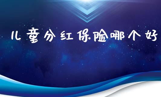 儿童分红保险哪个好_https://wap.kuaijiepai.net_金融科技_第1张
