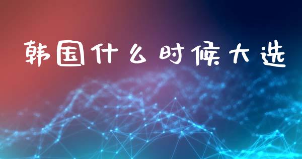 韩国什么时候大选_https://wap.kuaijiepai.net_金融科技_第1张