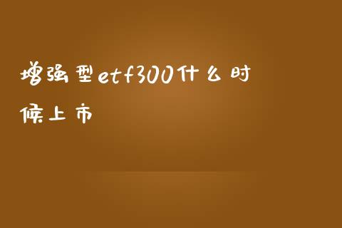 增强型etf300什么时候上市_https://wap.kuaijiepai.net_财务咨询_第1张