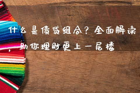 什么是债贷组合？全面解读，助你理财更上一层楼_https://wap.kuaijiepai.net_外汇交易_第1张