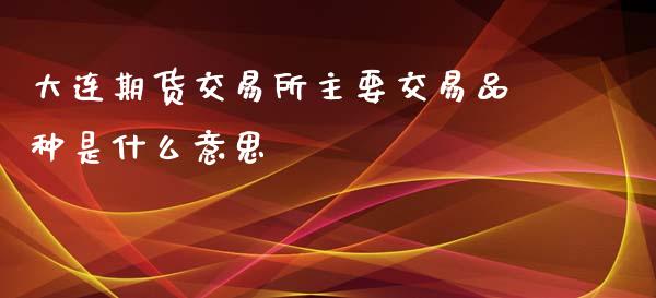 大连期货交易所主要交易品种是什么意思_https://wap.kuaijiepai.net_外汇交易_第1张