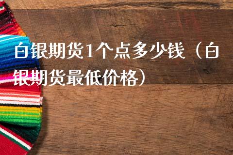 白银期货1个点多少钱（白银期货最低价格）_https://wap.kuaijiepai.net_外汇交易_第1张