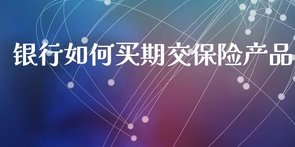 银行如何买期交保险产品_https://wap.kuaijiepai.net_财务风控_第1张