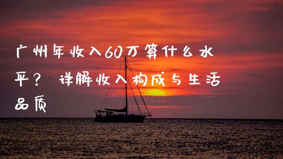 广州年收入60万算什么水平？ 详解收入构成与生活品质_https://wap.kuaijiepai.net_外汇交易_第1张