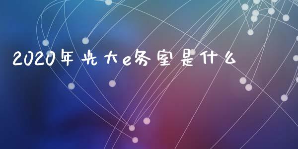 2020年光大e务室是什么_https://wap.kuaijiepai.net_金融科技_第1张