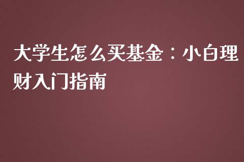 大学生怎么买基金:小白理财入门指南_外汇交易_第1张_金融科技_财务风控_外汇交易_财务咨询 大学生怎么买基金:小白理财入门指南_https://wap.kuaijiepai.net_外汇交易_第1张