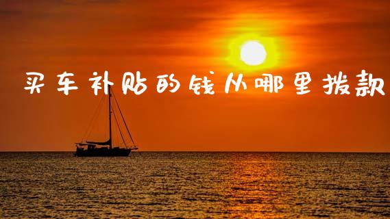 买车补贴的钱从哪里拨款_https://wap.kuaijiepai.net_财务风控_第1张