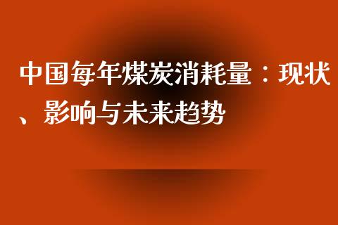 中国每年煤炭消耗量：现状、影响与未来趋势_https://wap.kuaijiepai.net_金融科技_第1张