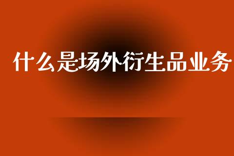 什么是场外衍生品业务_https://wap.kuaijiepai.net_外汇交易_第1张