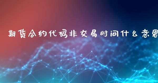 期货合约代码非交易时间什么意思_https://wap.kuaijiepai.net_财务咨询_第1张