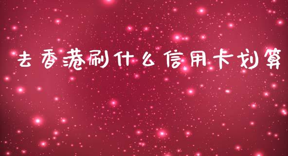 去香港刷什么信用卡划算_https://wap.kuaijiepai.net_财务咨询_第1张