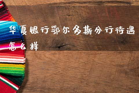 华夏银行鄂尔多斯分行待遇怎么样_https://wap.kuaijiepai.net_财务咨询_第1张