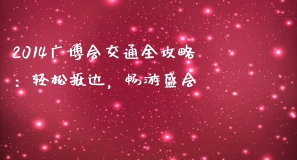 2014广博会交通全攻略：轻松抵达，畅游盛会_https://wap.kuaijiepai.net_财务风控_第1张