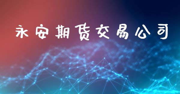 永安期货交易公司_https://wap.kuaijiepai.net_金融科技_第1张