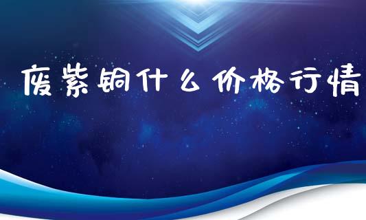 废紫铜什么价格行情_https://wap.kuaijiepai.net_金融科技_第1张