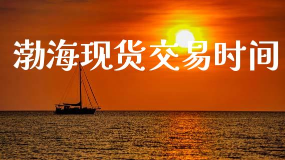 渤海现货交易时间_https://wap.kuaijiepai.net_金融科技_第1张