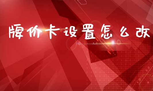 牌价卡设置怎么改_https://wap.kuaijiepai.net_财务咨询_第1张