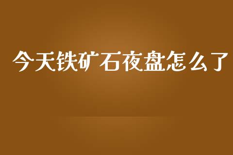 今天铁矿石夜盘怎么了_财务咨询_第1张_金融科技_财务风控_外汇交易_财务咨询 今天铁矿石夜盘怎么了_https://wap.kuaijiepai.net_财务咨询_第1张