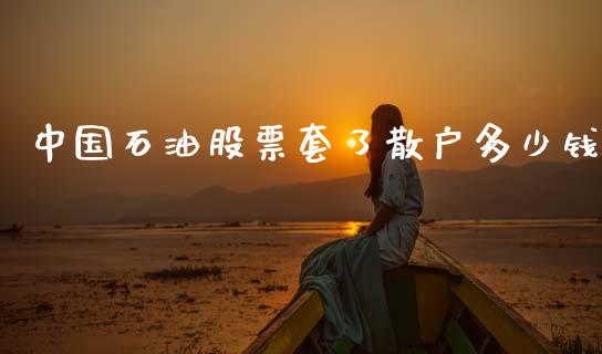 中国石油股票套了散户多少钱_https://wap.kuaijiepai.net_金融科技_第1张