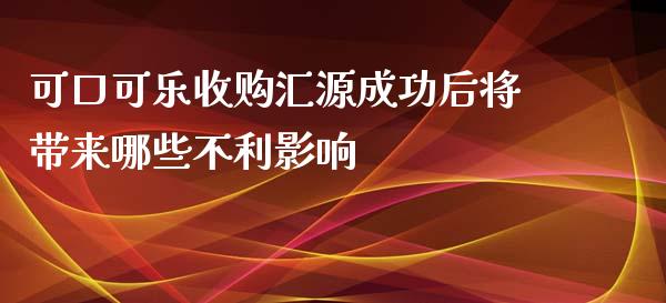 可口可乐收购汇源成功后将带来哪些不利影响_https://wap.kuaijiepai.net_财务咨询_第1张
