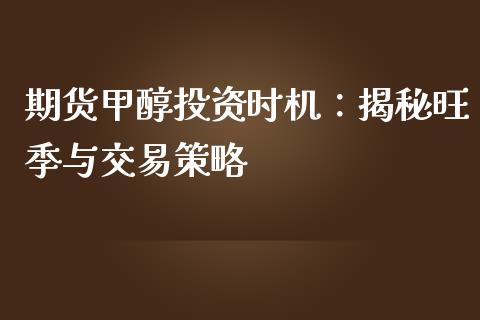 期货甲醇投资时机：揭秘旺季与交易策略_https://wap.kuaijiepai.net_财务风控_第1张
