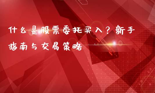 什么是股票委托买入？新手指南与交易策略_https://wap.kuaijiepai.net_外汇交易_第1张