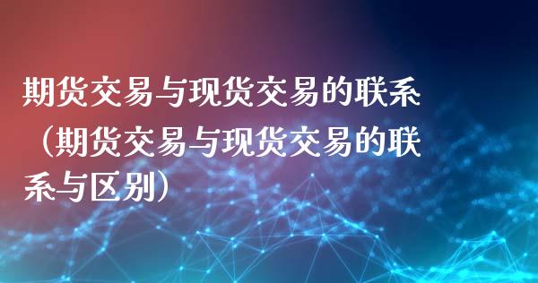 期货交易与现货交易的联系（期货交易与现货交易的联系与区别）_https://wap.kuaijiepai.net_外汇交易_第1张