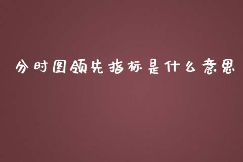 分时图领先指标是什么意思_https://wap.kuaijiepai.net_财务咨询_第1张