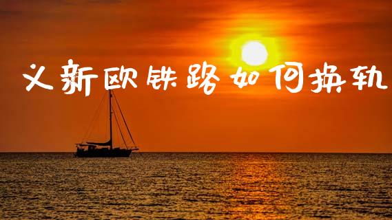 义新欧铁路如何换轨_https://wap.kuaijiepai.net_金融科技_第1张
