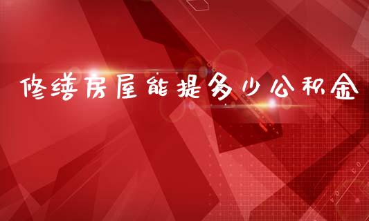 修缮房屋能提多少公积金_https://wap.kuaijiepai.net_财务风控_第1张