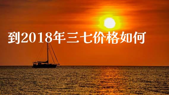 到2018年三七价格如何_https://wap.kuaijiepai.net_外汇交易_第1张