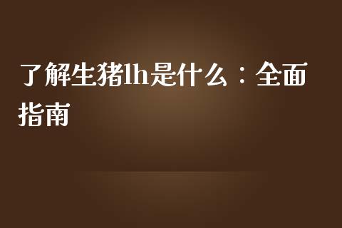 了解生猪lh是什么：全面指南_https://wap.kuaijiepai.net_外汇交易_第1张