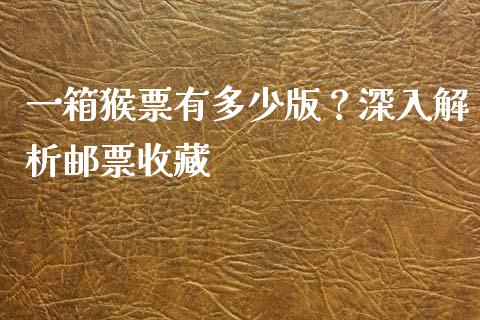 一箱猴票有多少版？深入解析邮票收藏_https://wap.kuaijiepai.net_财务风控_第1张